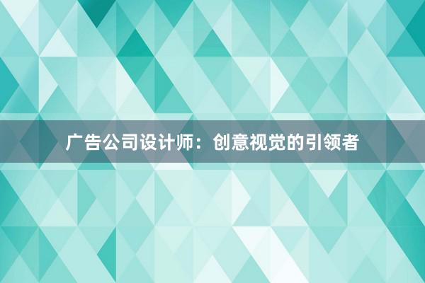 广告公司设计师：创意视觉的引领者