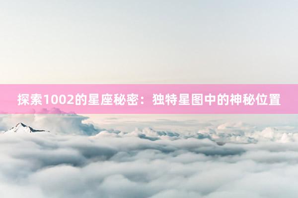 探索1002的星座秘密：独特星图中的神秘位置