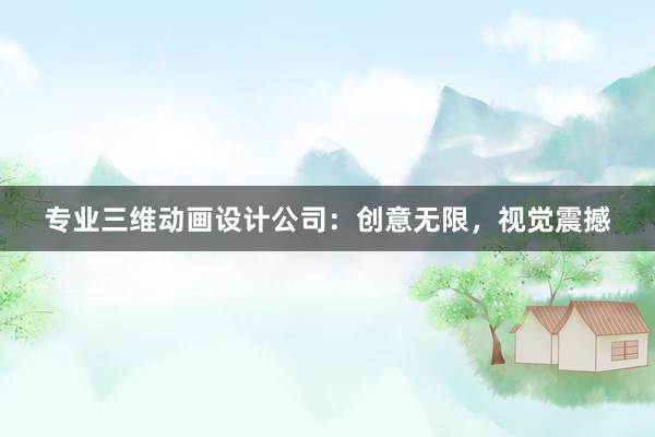 专业三维动画设计公司：创意无限，视觉震撼