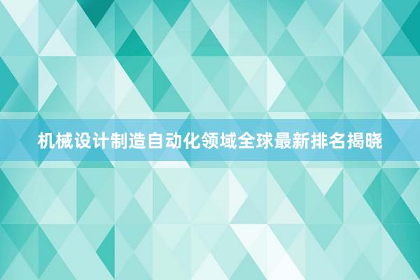 机械设计制造自动化领域全球最新排名揭晓