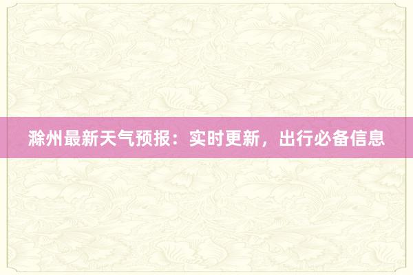 滁州最新天气预报：实时更新，出行必备信息