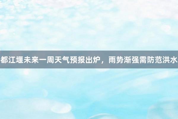 都江堰未来一周天气预报出炉，雨势渐强需防范洪水