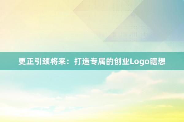 更正引颈将来：打造专属的创业Logo瞎想